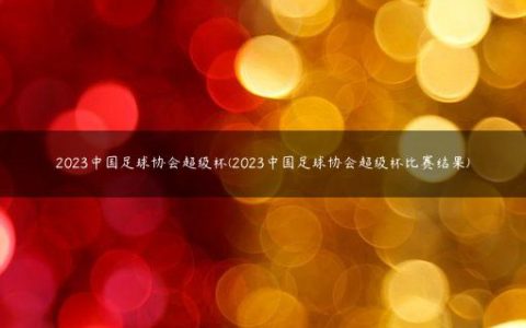 2023中国足球协会超级杯(2023中国足球协会超级杯比赛结果)