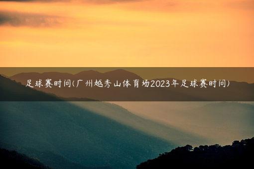 足球赛时间(广州越秀山体育场2023年足球赛时间)